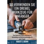 So Verwenden Sie Ein Dremel Werkzeug Für Anfänger: Eine Schritt-für-Schritt-Anleitung zur Verwendung von Rotationswerkzeugen für jedes Projekt