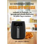 SO VERWENDEN SIE EINE HEISSLUFTFRITTEUSE: Leitfaden für Anfänger, um gesunde und schnelle Mahlzeiten für jeden Tag zu meistern