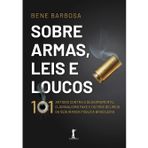 SOBRE ARMAS, LEIS E LOUCOS: 101 ARTIGOS CONTRA O DESARMAMENTO, O JORNALISMO FAKE E OUTROS DELíRIOS D