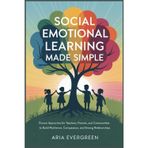 Social Emotional Learning Made Simple: Proven Approaches for Teachers, Parents, and Communities to Build Resilience, Compassion, and Strong Relationships