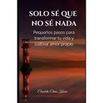 Solo sé que no sé nada: Pequeños pasos para transformar tu vida y cultivar amor proprio