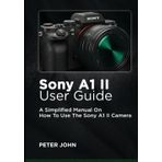 SONY A1 II USER GUIDE: A SIMPLIFIED MANUAL ON HOW TO USE THE SONY A1 II CAMERA