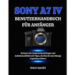 Sony A7 IV Benutzerhandbuch Für Anfänger: Meistern Sie Kameraeinstellungen und Aufnahmeabläufe mit Tipps, die überall zuverlässige Ergebnisse liefern