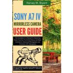 Sony A7 IV Mirrorless Camera User Guide: The Complete A-Z Manual for Mastering Every Function, From Initial Setup and Basic Controls to Advanced Photography and Cinematic 4K Videography