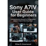 Sony A7IV User Guide for Beginners: A Comprehensive Manual for Photographers Ready to Capture Stunning Images