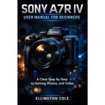 Sony A7r IV User Manual for Beginners: A Clear Step by Step Guide to Settings Photos and Video