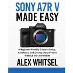 Sony a7R V Made Easy: A Beginner-Friendly Guide to Setup, Autofocus, and Getting Sharp Photos Without the Overwhelm