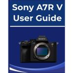 Sony A7R V User Guide: Your easy-to-follow Handbook to photography: For absolute beginners and those new to digital cameras.
