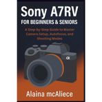 Sony A7RV for Beginners & Seniors: A Step-by-Step Guide to Master Camera Setup, Autofocus, and Shooting Modes