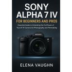 Sony Alpha 7 IV for Beginners and Pros: Essential Guide to Unlocking the Full Power of Your A7 IV Camera for Photography and Filmmaking (Sony Shooter’s Handbook Series)