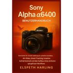 Sony Alpha a6400 Benutzerhandbuch: Eine Schritt-für-Schritt-Anleitung für schnellen Autofokus, 4K-Video, intelligentes Tracking, kreative Aufnahmemodi und den Aufbau eines souveränen Workflows
