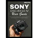 Sony DSC-RX10 IV User Guide: The Complete Handbook for Photographers to Get the Best from this Digital Camera