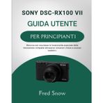 Sony Dsc-Rx100 VII Guida Utente Per Principianti: Sblocca con sicurezza le funzionalità avanzate delle fotocamere compatte attraverso istruzioni chiare e scenari realistici.