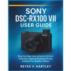 Sony DSC-RX100 VII User Guide: Step-by-Step Instructions to Unlock Features, Capture Stunning Photos & Shoot Pro-Quality Videos
