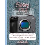 Sony FX2 User Guide: An Illustrative Companion Manual for Mastering Mirrorless Camera with Expert Setting Tips and Shooting Techniques