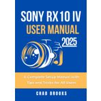 Sony RX10 IV User Manual 2025: A Complete Setup Manual with Tips and Tricks for All Users