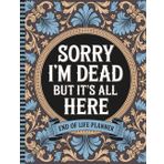 Sorry, I’m Dead, But It’s All Here: All the Essential Details Your Family Will Need — Final Wishes, Contacts, and More