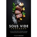 Sous Vide Cookbook: An Easy-to-Follow Guide to Homemade Techniques and Delicious Recipes for Beginners and Beyond