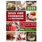 Sous Vide Cookbook for Beginners: Dessert Lover's Book, Everyday, Party, and Holiday Dessert Recipes for Two Servings with Ingredients, Nutritional Information, and Clear Instructions