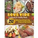 Sous Vide Cookbook for Healthy Meals: 250 Effortless Recipes with Simple Cooking Techniques and Simple Instructions