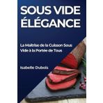Sous Vide Élégance: La Maîtrise de la Cuisson Sous Vide à la Portée de Tous