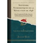 Souvenirs Numismatiques de la R volution de 1848: Recueil Complet Des M dailles, Monnaies Et Jetons Qui Ont Paru En France Depuis Le 22 F vrier Jusqu'au 20 D cembre 1848 (Classic Reprint)