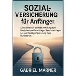 SOZIALVERSICHERUNG FÜR ANFÄNGER: Die Schritt-für-Schritt-Anleitung zum Verstehen und Beantragen Ihrer Leistungen bei gleichzeitiger Sicherung Ihres Ruhestands