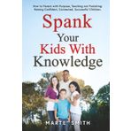 SPANK YOUR KIDS WITH KNOWLEDGE: How to Parent with Purpose, Teaching not Punishing: Raising Confident, Connected, Successful Children