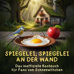 Spiegelei, Spiegelei an der Wand: Das inoffizielle Kochbuch für Fans von Schneewittchen. 40 Rezepte für jedes Kochlevel: schnell, lecker, einfach
