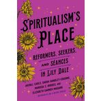 Spiritualism's Place: Reformers, Seekers, and Seances in Lily Dale
