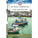 ST. IVES, CORNWALL TRAVEL GUIDE 2025-2026: Everything You Need to Know for a Memorable Trip to Cornwall’s Most Beautiful Seaside Town