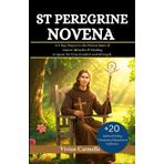 St Peregrine Novena: A 9-Day Prayer to the Patron Saint of Cancer Miracles & Healing in Quest for True Comfort and Strength