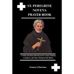 ST. PEREGRINE NOVENA PRAYER BOOK: A 9-Day Devotion with Prayers for Cancer Patients, Caregivers, and Those Facing Serious Illness
