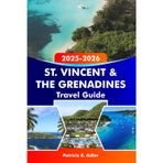 St. Vincent & The Grenadines Travel Guide 2025-2026: Discover the Best Beaches, Islands and Hidden Gems of Kingstown and Beyond: Your Ultimate Caribbean Adventure