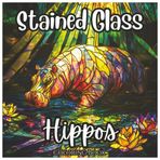 Stained Glass Hippos: Cute Coloring Book For All Ages.: A Fun and Relaxing Collection of Adorable Hippo Designs in Beautiful Stained Glass Style (Stained Glass Animal Series)