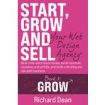 Start, Grow and Sell Your Web Design Agency® Book 2: Grow: Save time, earn more money, avoid common mistakes and pitfalls, and build a thriving and valuable business.