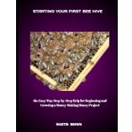 STARTING YOUR FIRST BEE HIVE: the Easy Way Step-by-Step Help for Beginning and Growing a Money-Making Honey Project