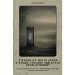 Sterben 4.0: Wie KI unser Sterben, Trauern und Erben revolutioniert: Die stille Revolution: KI, Erinnerungskultur und digita-le Unsterblichkeit