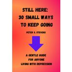 Still here: 30 Small Ways To Keep Going: A gentle guide for anyone living with depression