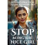 Stop Being the Nice Girl: Speak Up, Set Boundaries, and Take Control: A Woman’s Practical Guide to Saying No, Speaking Up, and Living Authentically Without Guilt