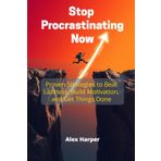 Stop Procrastinating Now: Proven Strategies to Beat Laziness, Build Motivation, and Get Things Done
