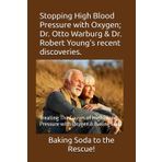 Stopping High Blood Pressure with Oxygen; Dr. Otto Warburg & Dr. Robert Young’s recent discoveries.: Treating The Causes of High Blood Pressure with Oxygen & Baking Soda