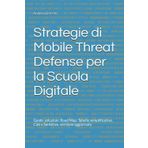 Strategie di Mobile Threat Defense per la Scuola Digitale: Guide, soluzioni, Road Map, Tabelle semplificative, Casi e Sentenze. versione aggiornata