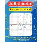 Studio di funzioni (Limiti, derivate, integrali): Principi Essenziali, Esercizi Progressivi e Risposte Dettagliate