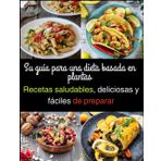 Su guía para una dieta basada en plantas: Recetas saludables, deliciosas y fáciles de preparar