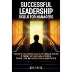Successful Leadership Skills For Managers: Delegate Effectively, Resolve Conflicts Quickly & Foster an Environment where Teams Take Ownership and Responsibility