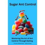 Sugar Ant Control: Mastering the Art of Ant Control Through Baiting - Proven Meathods - Safe & Easy