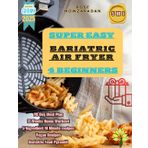 SUPER EASY BARIATRIC AIR FRYER 4 BEGINNERS: DELICIOUS, HEALTHY AND QUICK AIR FRYER COOKBOOK FOR BARIATRIC SUCCESS, EASY, LOW-CARB, HIGH-PROTEIN MEALS TO BOOST WEIGHT LOSS AND ENERGY, DR. NOW
