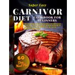 Super Easy Carnivor Diet Cookbook for Beginners: High-Protein, Includes a 60-Day Meal Plan! Meat-based recipes for easy weight management with maximum efficiency and optimal health!