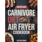 Super Easy Carnivore Diet Air Fryer Cookbook: 100+ Crispy, Protein-Packed Recipes for Weight Loss, Gut Health, and Effortless Carnivore Cooking